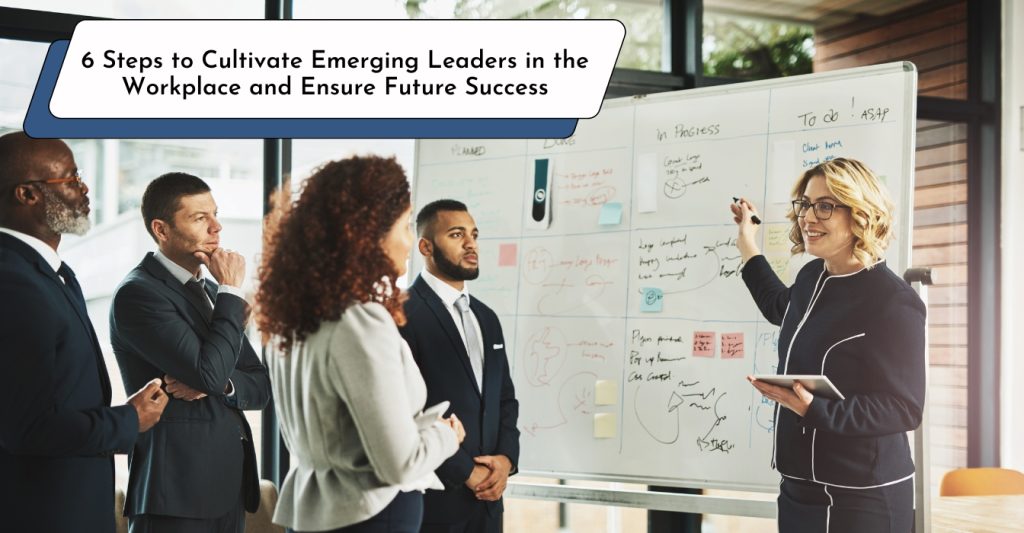 6 Steps to Cultivate Emerging Leaders in the Workplace and Ensure Future Success